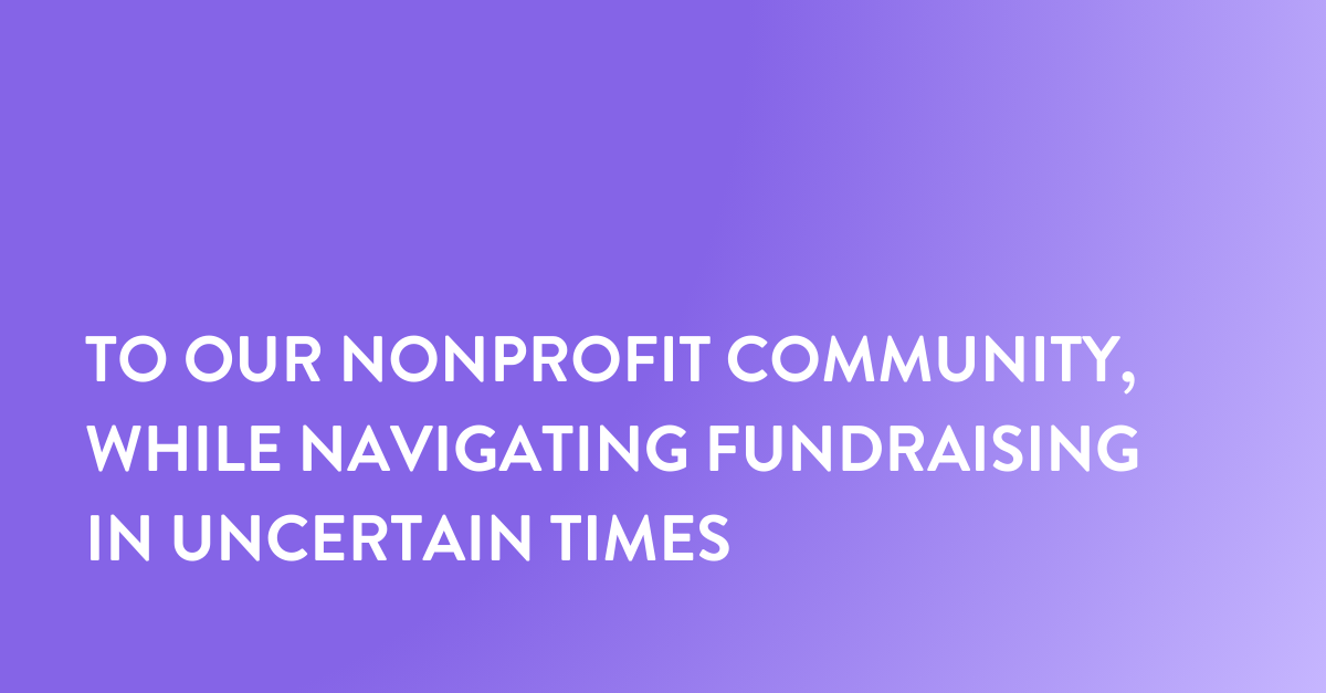 >To our nonprofit community, while navigating fundraising in uncertain times